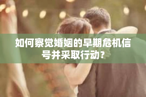 如何察觉婚姻的早期危机信号并采取行动? 如何察觉婚姻的早期危机信号并采取行动?