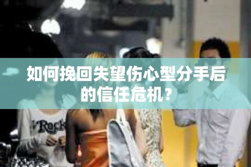 如何挽回失望伤心型分手后的信任危机？