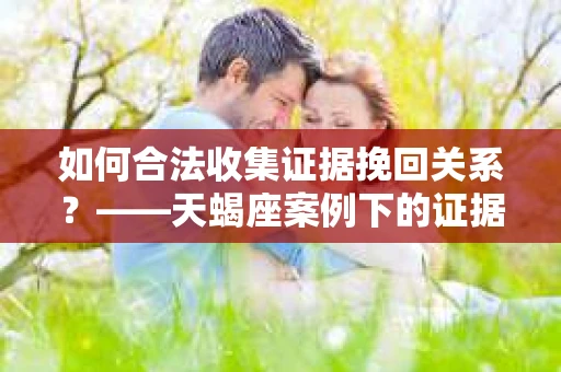 如何合法收集证据挽回关系？——天蝎座案例下的证据收集策略