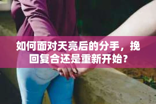 如何面对天亮后的分手,挽回复合还是重新开始? 如何面对天亮后的分手,挽回复合还是重新开始?