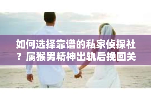如何选择靠谱的私家侦探社？属猴男精神出轨后挽回关系的关键一步