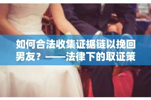 如何合法收集证据链以挽回男友？——法律下的取证策略与实践