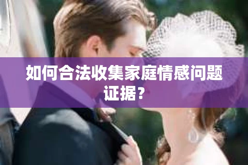 如何合法收集家庭情感问题证据? 如何合法收集家庭情感问题证据?