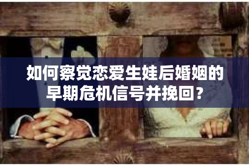 如何察觉恋爱生娃后婚姻的早期危机信号并挽回? 如何察觉恋爱生娃后婚姻的早期危机信号并挽回?