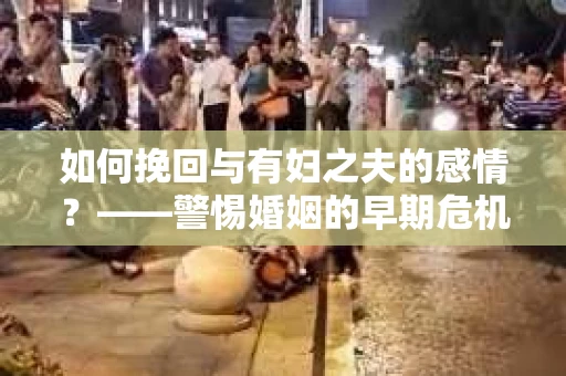 如何挽回与有妇之夫的感情？——警惕婚姻的早期危机信号