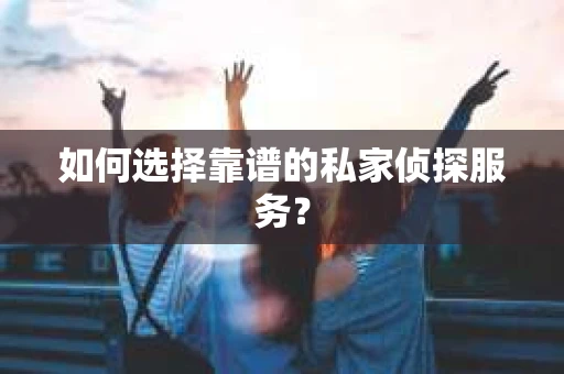 如何选择靠谱的私家侦探服务？
