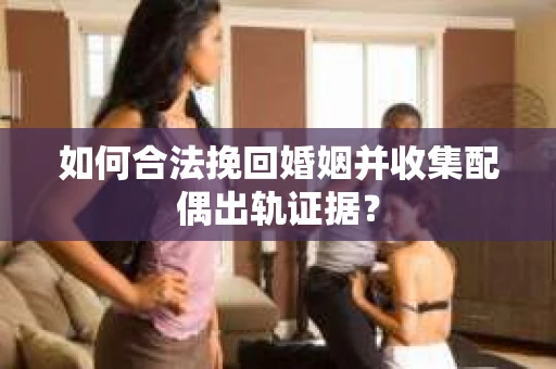 如何合法挽回婚姻并收集配偶出轨证据？