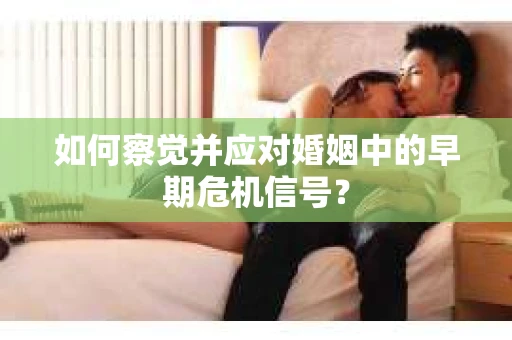如何察觉并应对婚姻中的早期危机信号？