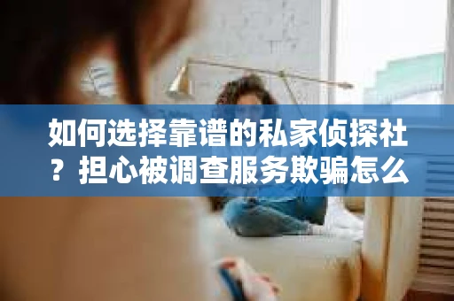 如何选择靠谱的私家侦探社？担心被调查服务欺骗怎么办？