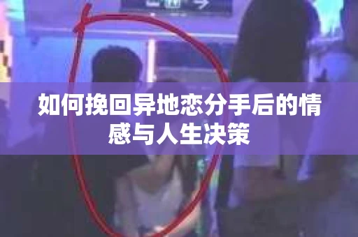 如何挽回异地恋分手后的情感与人生决策