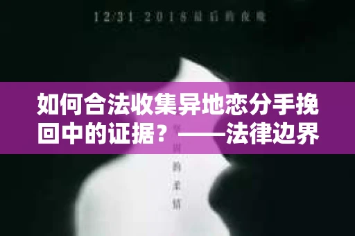 如何合法收集异地恋分手挽回中的证据？——法律边界内的取证策略