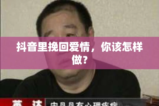 抖音里挽回爱情,你该怎样做? 抖音里挽回爱情,你该怎样做?