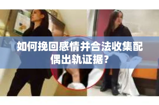 如何挽回感情并合法收集配偶出轨证据？
