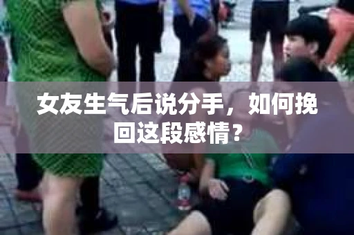 女友生气后说分手，如何挽回这段感情？