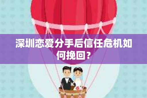深圳恋爱分手后信任危机如何挽回? 深圳恋爱分手后信任危机如何挽回?