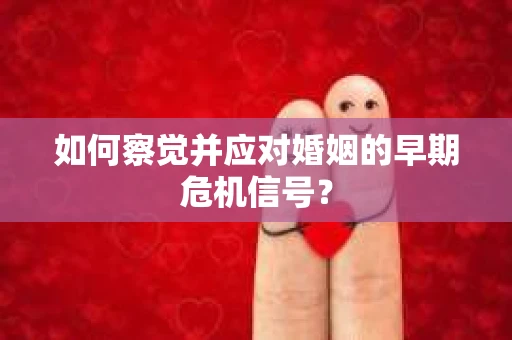 如何察觉并应对婚姻的早期危机信号？