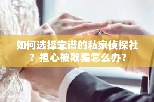 如何选择靠谱的私家侦探社？担心被欺骗怎么办？