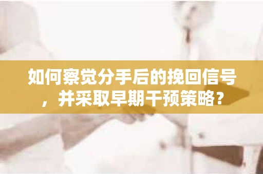 如何察觉分手后的挽回信号，并采取早期干预策略？