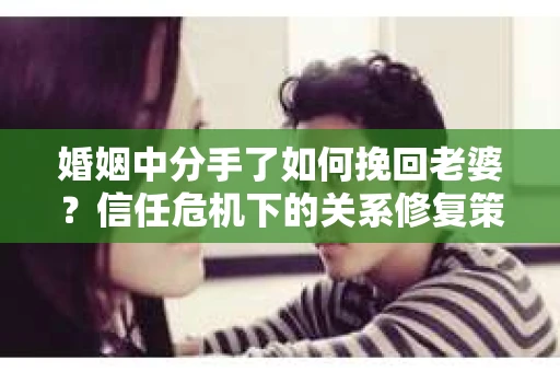 婚姻中分手了如何挽回老婆？信任危机下的关系修复策略