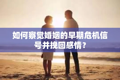 如何察觉婚姻的早期危机信号并挽回感情？