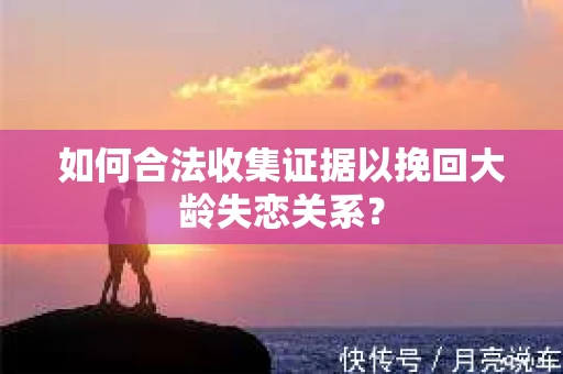 如何合法收集证据以挽回大龄失恋关系？