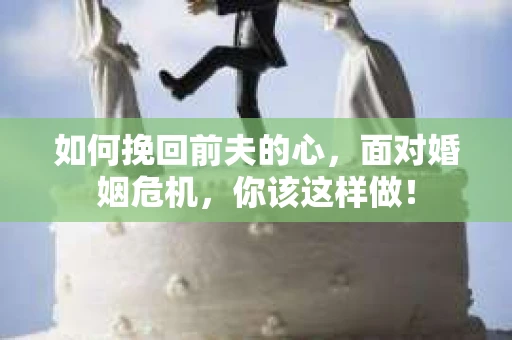 如何挽回前夫的心，面对婚姻危机，你该这样做！