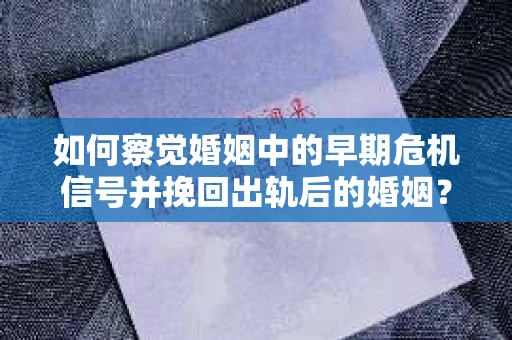 如何察觉婚姻中的早期危机信号并挽回出轨后的婚姻？
