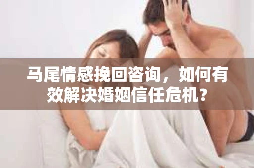 马尾情感挽回咨询，如何有效解决婚姻信任危机？