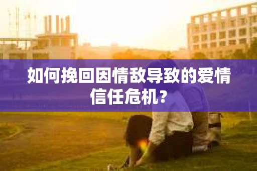 如何挽回因情敌导致的爱情信任危机？