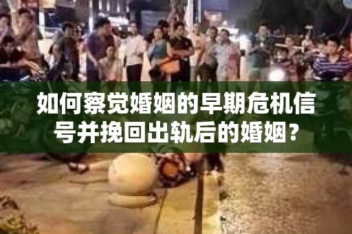 如何察觉婚姻的早期危机信号并挽回出轨后的婚姻？