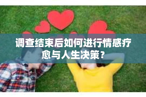 调查结束后如何进行情感疗愈与人生决策？