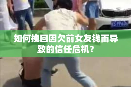 如何挽回因欠前女友钱而导致的信任危机？