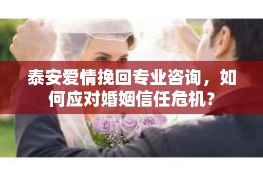 泰安爱情挽回专业咨询，如何应对婚姻信任危机？