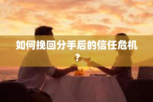 如何挽回分手后的信任危机？