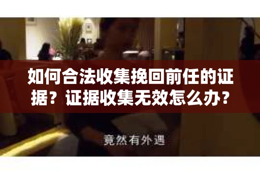 如何合法收集挽回前任的证据？证据收集无效怎么办？