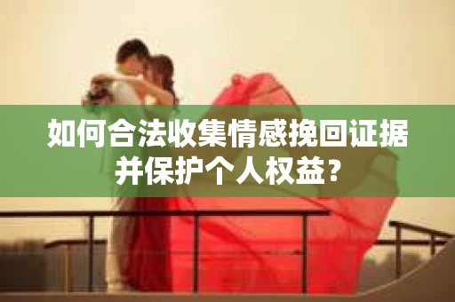 如何合法收集情感挽回证据并保护个人权益？