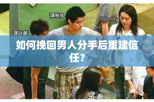 如何挽回男人分手后重建信任？