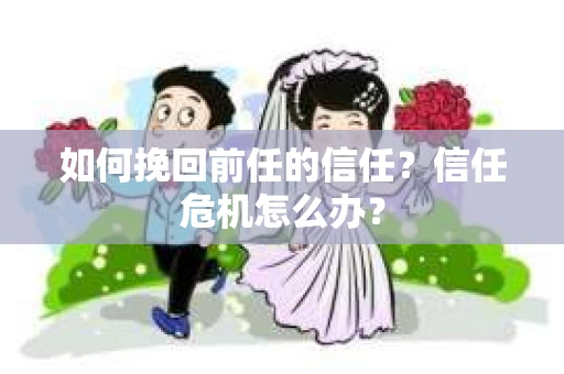 如何挽回前任的信任？信任危机怎么办？