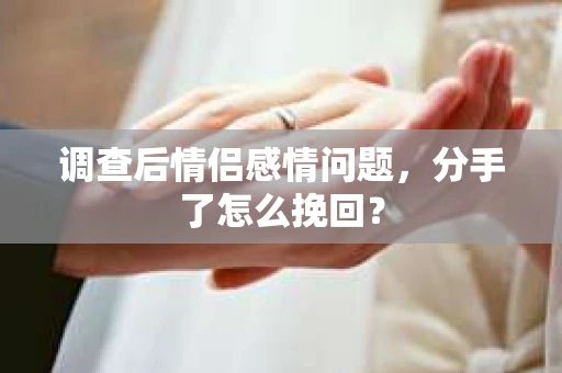 调查后情侣感情问题，分手了怎么挽回？