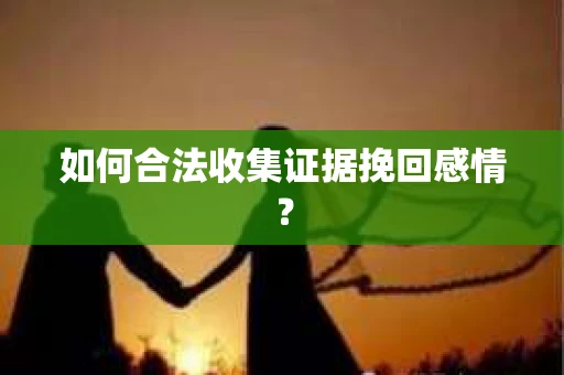 如何合法收集证据挽回感情？
