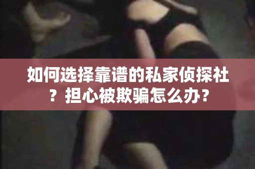 如何选择靠谱的私家侦探社？担心被欺骗怎么办？