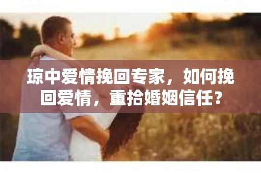 琼中爱情挽回专家，如何挽回爱情，重拾婚姻信任？