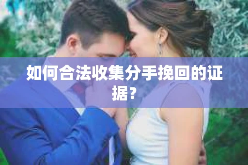 如何合法收集分手挽回的证据？