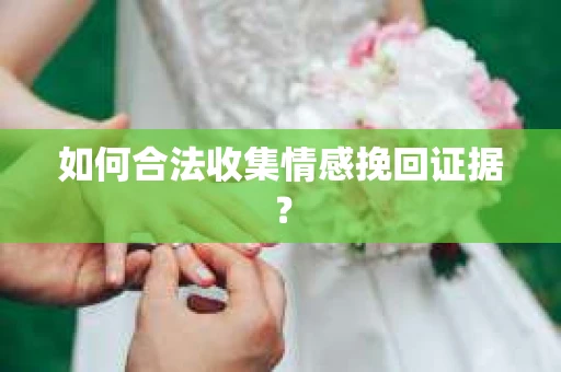如何合法收集情感挽回证据? 如何合法收集情感挽回证据?