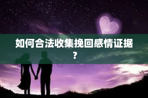 如何合法收集挽回感情证据？