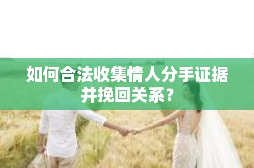 如何合法收集情人分手证据并挽回关系？