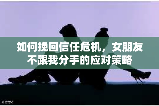 如何挽回信任危机,女朋友不跟我分手的应对策略 如何挽回信任危机,女朋友不跟我分手的应对策略