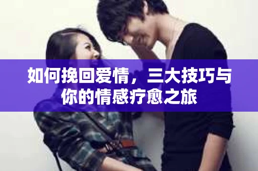 如何挽回爱情,三大技巧与你的情感疗愈之旅 如何挽回爱情,三大技巧与你的情感疗愈之旅