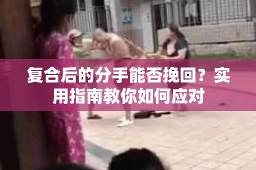 复合后的分手能否挽回？实用指南教你如何应对